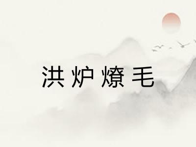 洪炉燎毛 洪炉燎毛